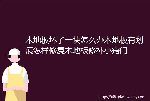 木地板坏了一块怎么办木地板有划痕怎样修复木地板修补小窍门