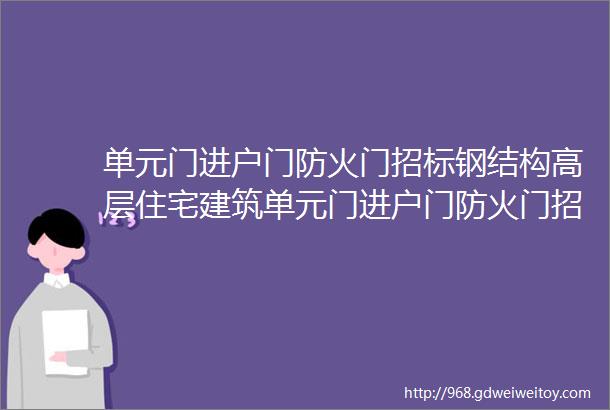 单元门进户门防火门招标钢结构高层住宅建筑单元门进户门防火门招标欢迎报名参加