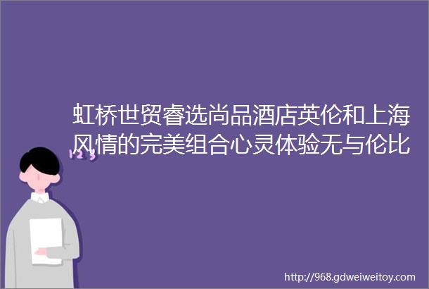 虹桥世贸睿选尚品酒店英伦和上海风情的完美组合心灵体验无与伦比特价套餐